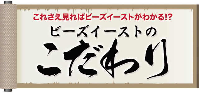これさえ見ればビーズイーストがわかる ! ? 「ビーズイーストのこだわり」