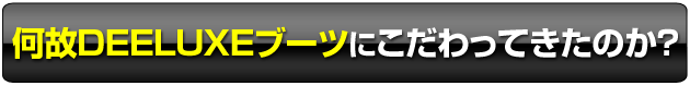 何故DEELUXEブーツにこだわってきたのか？