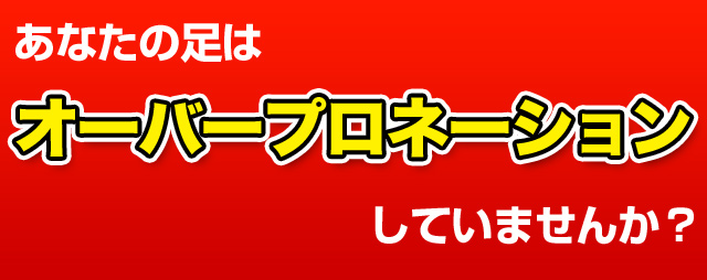 あなたの足はオーバープロネーションしていませんか？