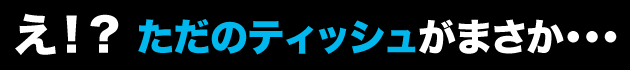 え ! ? ただのティッシュがまさか・・・