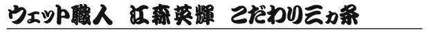 ウェット職人 江森英輝 こだわり三ヵ条