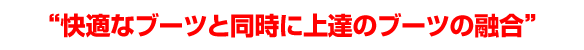 快適なブーツと同時に上達のブーツの融合